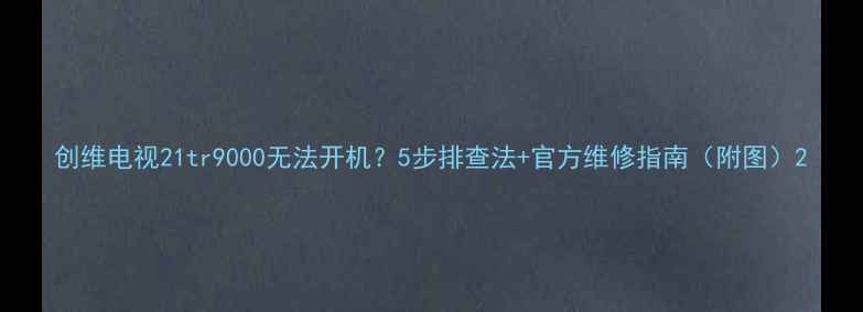 图片 创维电视21tr9000无法开机？5步排查法+官方维修指南（附图）2