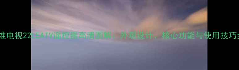 图片 创维电视22LEATV遥控器高清图解：外观设计、核心功能与使用技巧全2