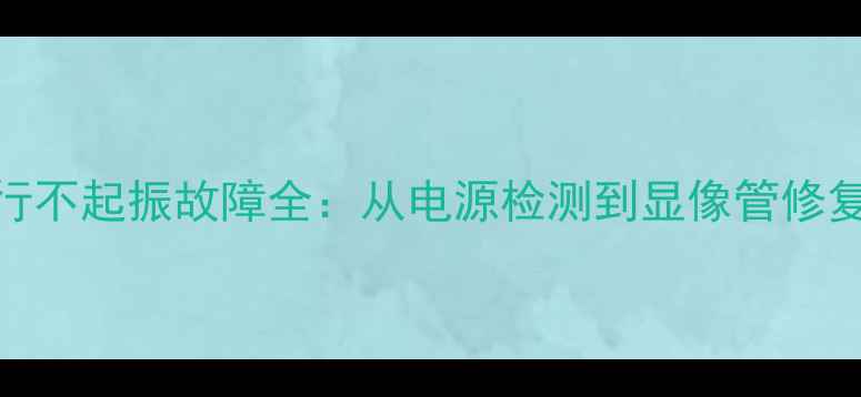 图片 创维电视29T66行不起振故障全：从电源检测到显像管修复的6步维修指南