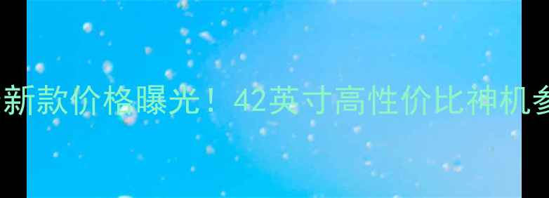 创维电视42E500E最新款价格曝光42英寸高性价比神机参数对比与选购指南