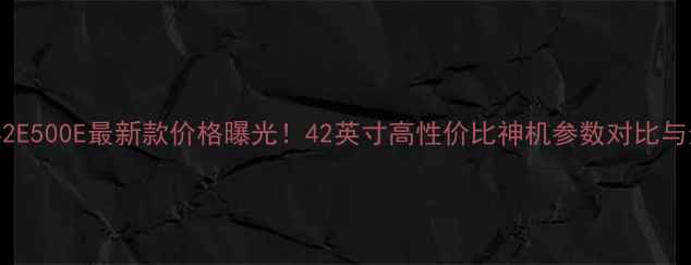 图片 创维电视42E500E最新款价格曝光！42英寸高性价比神机参数对比与选购指南2