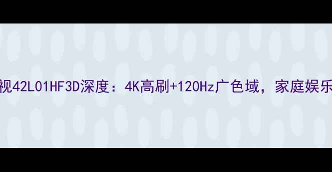 图片 创维电视42L01HF3D深度：4K高刷+120Hz广色域，家庭娱乐新标杆