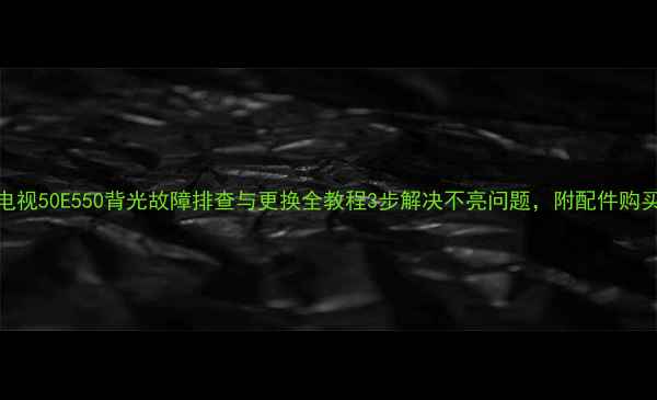 图片 创维电视50E550背光故障排查与更换全教程3步解决不亮问题，附配件购买指南