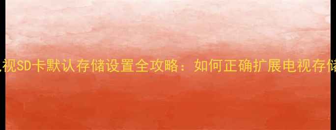 创维电视SD卡默认存储设置全攻略如何正确扩展电视存储空间