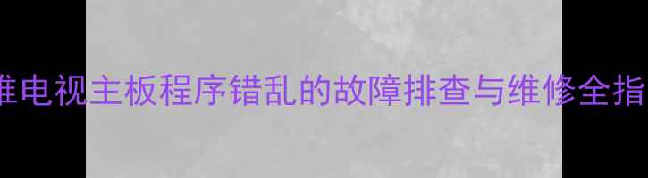 创维电视主板程序错乱的故障排查与维修全指南