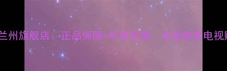 创维电视兰州旗舰店正品保障年度优惠全屋智能电视购车指南