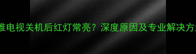 创维电视关机后红灯常亮深度原因及专业解决方法