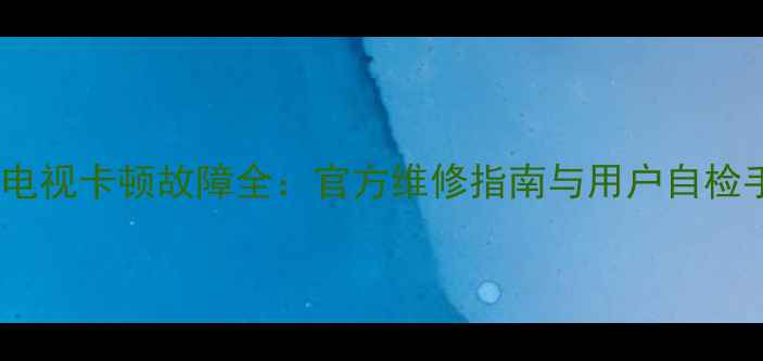 图片 创维电视卡顿故障全：官方维修指南与用户自检手册2