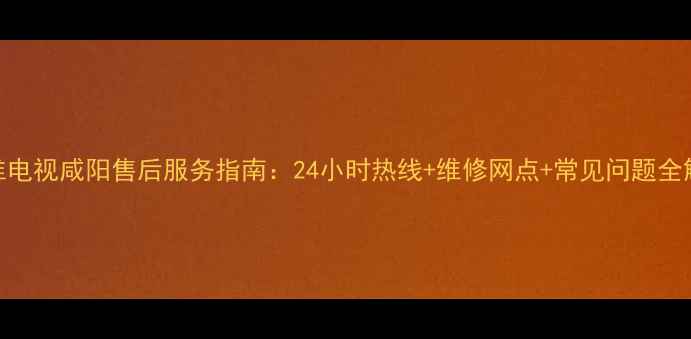 图片 创维电视咸阳售后服务指南：24小时热线+维修网点+常见问题全解答