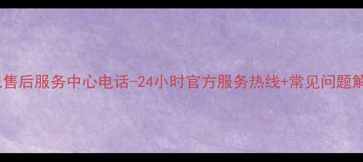 创维电视售后服务中心电话-24小时官方服务热线常见问题解决指南