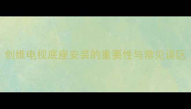 图片 创维电视底座安装的重要性与常见误区