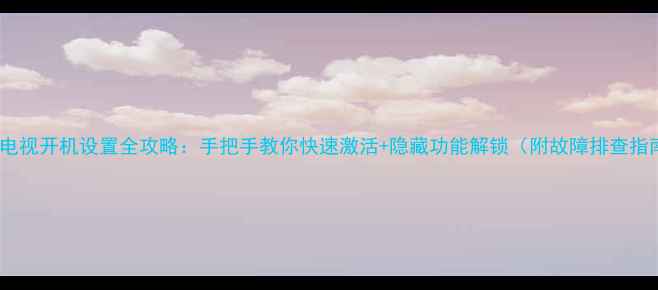 图片 创维电视开机设置全攻略：手把手教你快速激活+隐藏功能解锁（附故障排查指南）2