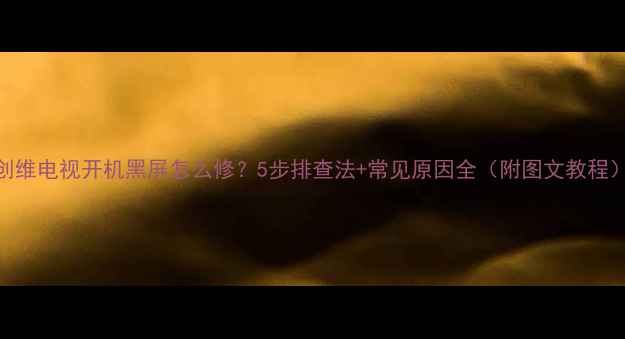 图片 创维电视开机黑屏怎么修？5步排查法+常见原因全（附图文教程）