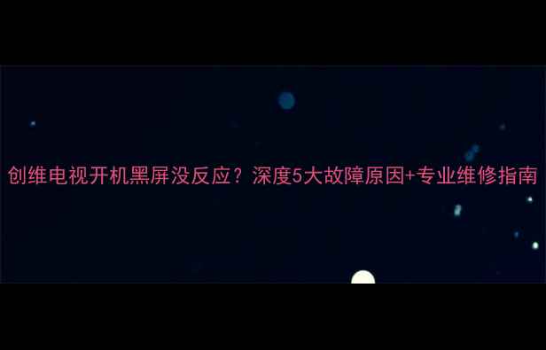 创维电视开机黑屏没反应深度5大故障原因专业维修指南