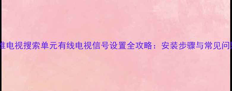 图片 创维电视搜索单元有线电视信号设置全攻略：安装步骤与常见问题2