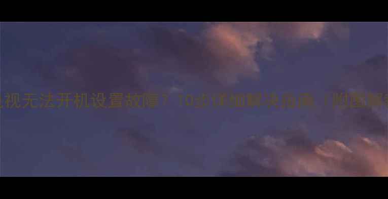 图片 创维电视无法开机设置故障？10步详细解决指南（附图解教程）
