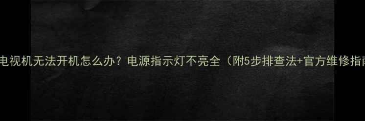 创维电视机无法开机怎么办电源指示灯不亮全附5步排查法官方维修指南