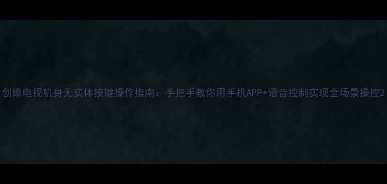 创维电视机身无实体按键操作指南手把手教你用手机APP语音控制实现全场景操控