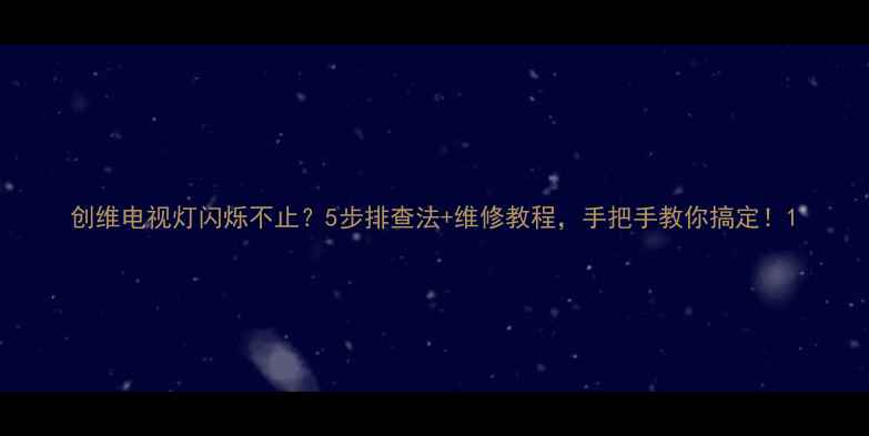 创维电视灯闪烁不止5步排查法维修教程手把手教你搞定