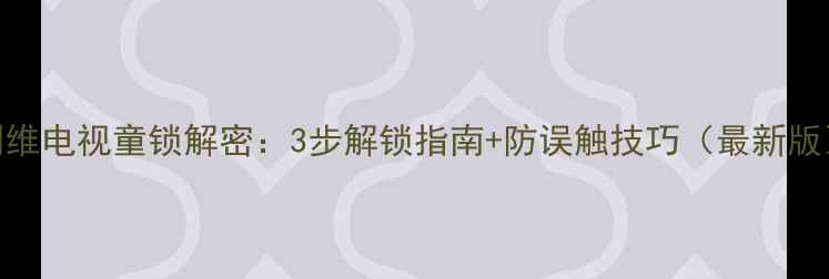 创维电视童锁解密3步解锁指南防误触技巧最新版