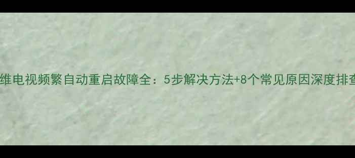 图片 创维电视频繁自动重启故障全：5步解决方法+8个常见原因深度排查2