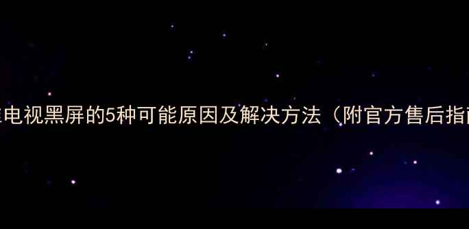 图片 创维电视黑屏的5种可能原因及解决方法（附官方售后指南）