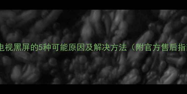 图片 创维电视黑屏的5种可能原因及解决方法（附官方售后指南）2