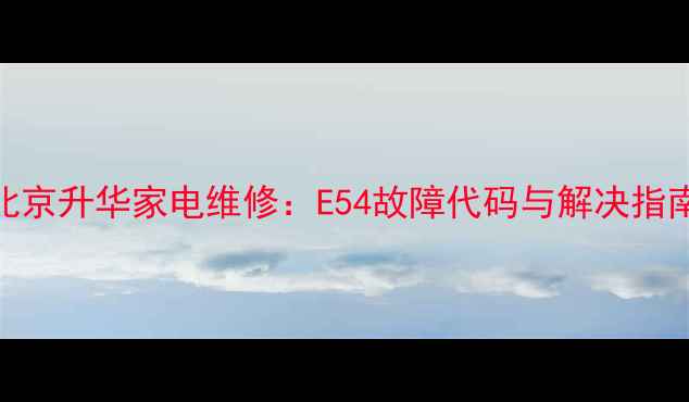 图片 北京升华家电维修：E54故障代码与解决指南