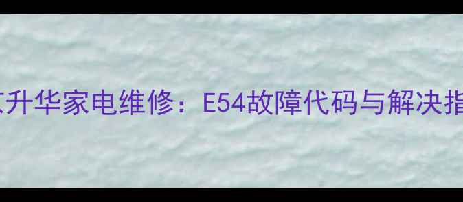 图片 北京升华家电维修：E54故障代码与解决指南2