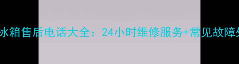 北京美的冰箱售后电话大全24小时维修服务常见故障处理指南