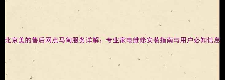 图片 北京美的售后网点马甸服务详解：专业家电维修安装指南与用户必知信息
