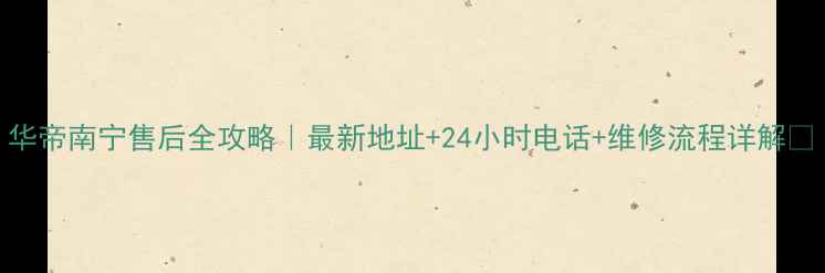 华帝南宁售后全攻略最新地址24小时电话维修流程详解