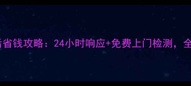 图片 华帝热水器售后省钱攻略：24小时响应+免费上门检测，全流程服务指南1