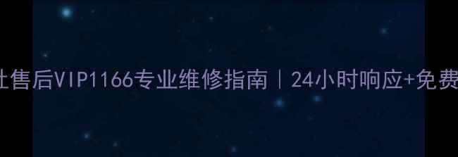 华帝燃气灶售后VIP1166专业维修指南24小时响应免费上门检测