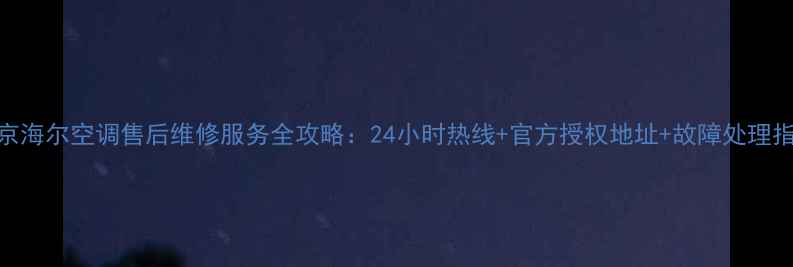 图片 南京海尔空调售后维修服务全攻略：24小时热线+官方授权地址+故障处理指南