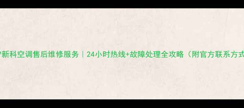 图片 南宁新科空调售后维修服务｜24小时热线+故障处理全攻略（附官方联系方式）2