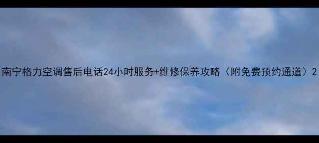 南宁格力空调售后电话24小时服务维修保养攻略附免费预约通道