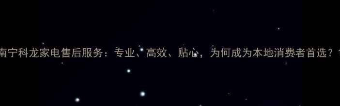 南宁科龙家电售后服务专业高效贴心为何成为本地消费者首选
