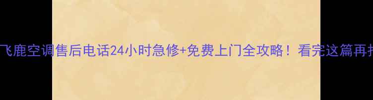南宁飞鹿空调售后电话24小时急修免费上门全攻略看完这篇再报修