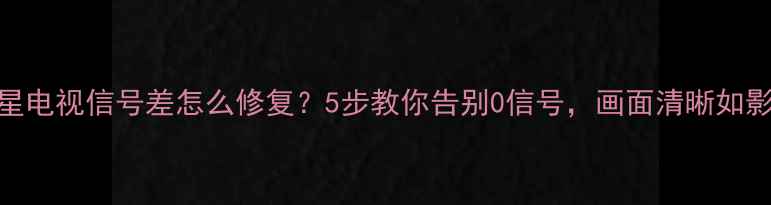 图片 卫星电视信号差怎么修复？5步教你告别0信号，画面清晰如影院