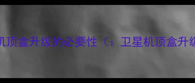 卫星电视机顶盒升级的必要性卫星机顶盒升级必要性