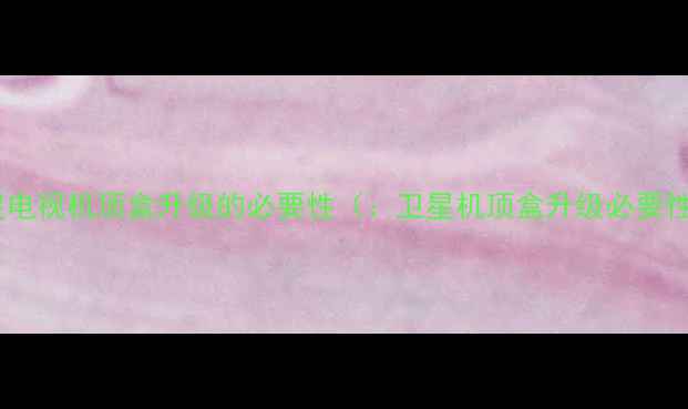 图片 卫星电视机顶盒升级的必要性（：卫星机顶盒升级必要性）2