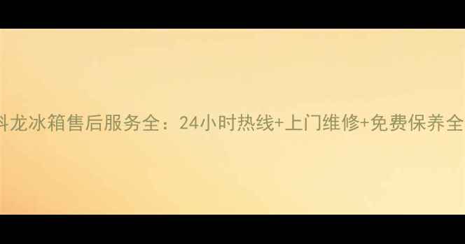 图片 厦门科龙冰箱售后服务全：24小时热线+上门维修+免费保养全攻略2