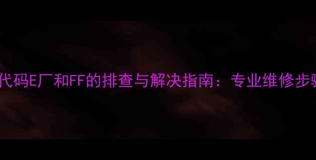 变频冰箱常见故障代码E厂和FF的排查与解决指南专业维修步骤与用户自检方法
