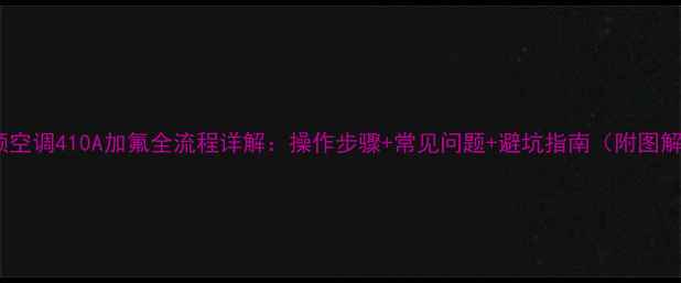 变频空调410A加氟全流程详解操作步骤常见问题避坑指南附图解