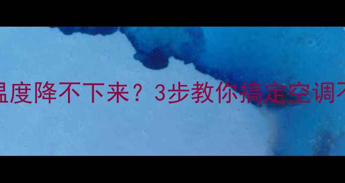 变频空调不制冷温度降不下来3步教你搞定空调不制冷的终极难题