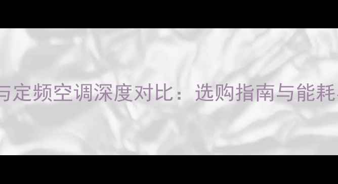 图片 变频空调与定频空调深度对比：选购指南与能耗实测报告2