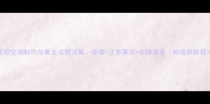 图片 变频空调制热加氟全流程详解：步骤+注意事项+故障自查（附视频教程）