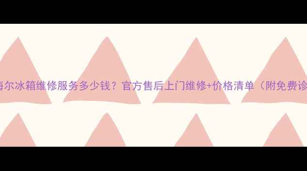 图片 合肥海尔冰箱维修服务多少钱？官方售后上门维修+价格清单（附免费诊断）1