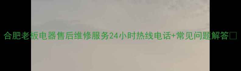 图片 合肥老板电器售后维修服务24小时热线电话+常见问题解答🔧